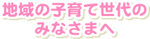 地域の子育て世代のみなさまへ