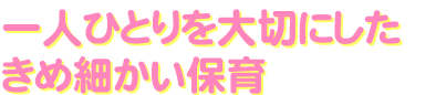 一人ひとりを大切にしたきめ細かい保育